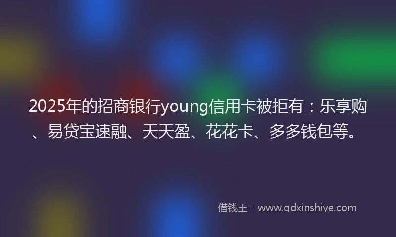 2025年的招商银行young信用卡被拒有：乐享购、易贷宝速融、天天盈、花花卡、多多钱包等。