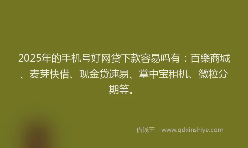 2025年的手机号好网贷下款容易吗有：百樂商城、麦芽快借、现金贷速易、掌中宝租机、微粒分期等。