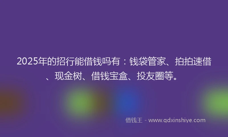 2025年的招行能借钱吗有：钱袋管家、拍拍速借、现金树、借钱宝盒、投友圈等。