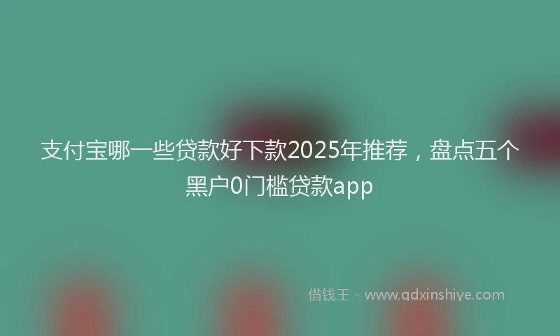 支付宝哪一些贷款好下款2025年推荐，盘点五个黑户0门槛贷款app