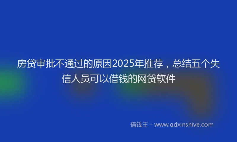 房贷审批不通过的原因2025年推荐，总结五个失信人员可以借钱的网贷软件
