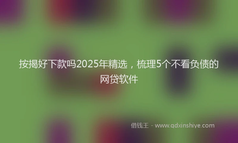 按揭好下款吗2025年精选，梳理5个不看负债的网贷软件