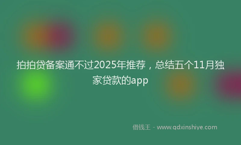 拍拍贷备案通不过2025年推荐，总结五个11月独家贷款的app