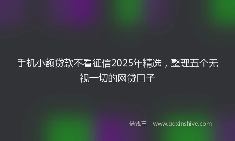 手机小额贷款不看征信2025年精选，整理五个无视一切的网贷口子