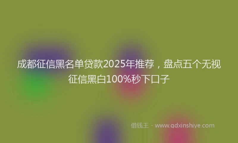 成都征信黑名单贷款2025年推荐，盘点五个无视征信黑白100%秒下口子