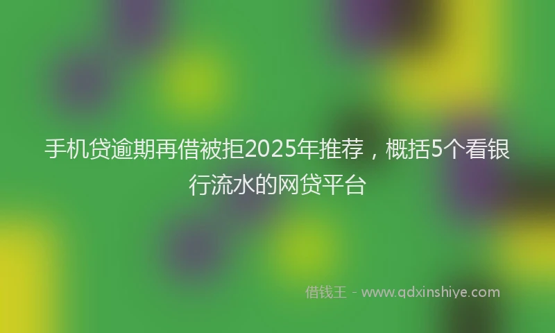 手机贷逾期再借被拒2025年推荐，概括5个看银行流水的网贷平台