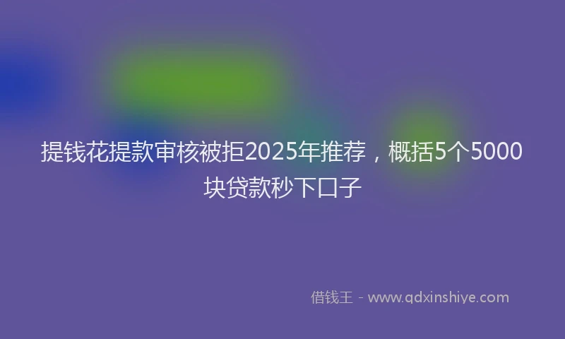 提钱花提款审核被拒2025年推荐，概括5个5000块贷款秒下口子