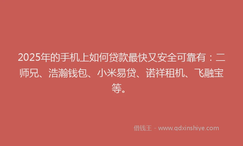 2025年的手机上如何贷款最快又安全可靠有：二师兄、浩瀚钱包、小米易贷、诺祥租机、飞融宝等。