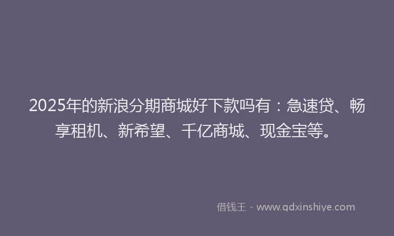 2025年的新浪分期商城好下款吗有：急速贷、畅享租机、新希望、千亿商城、现金宝等。