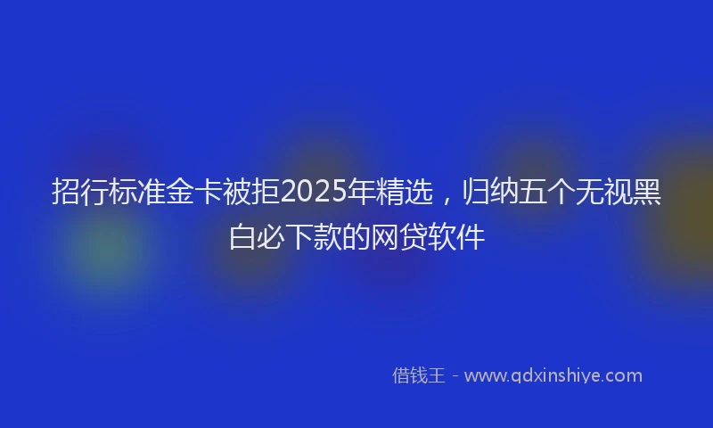 招行标准金卡被拒2025年精选，归纳五个无视黑白必下款的网贷软件