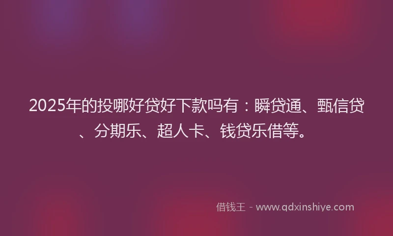 2025年的投哪好贷好下款吗有：瞬贷通、甄信贷、分期乐、超人卡、钱贷乐借等。