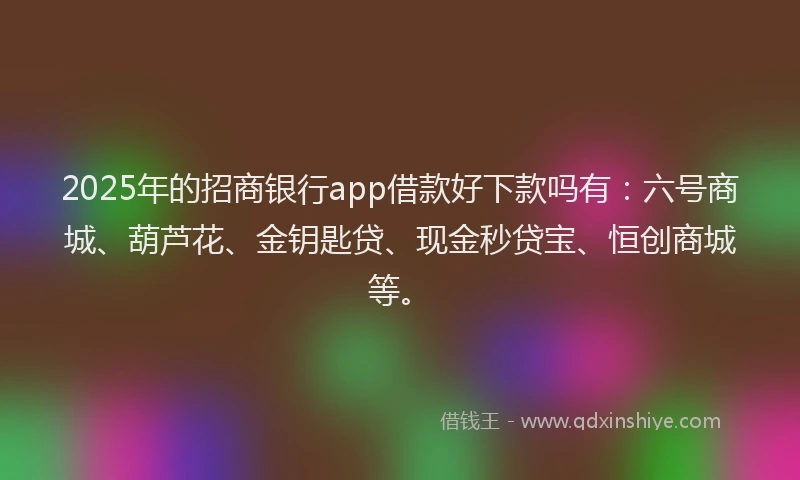 2025年的招商银行app借款好下款吗有：六号商城、葫芦花、金钥匙贷、现金秒贷宝、恒创商城等。