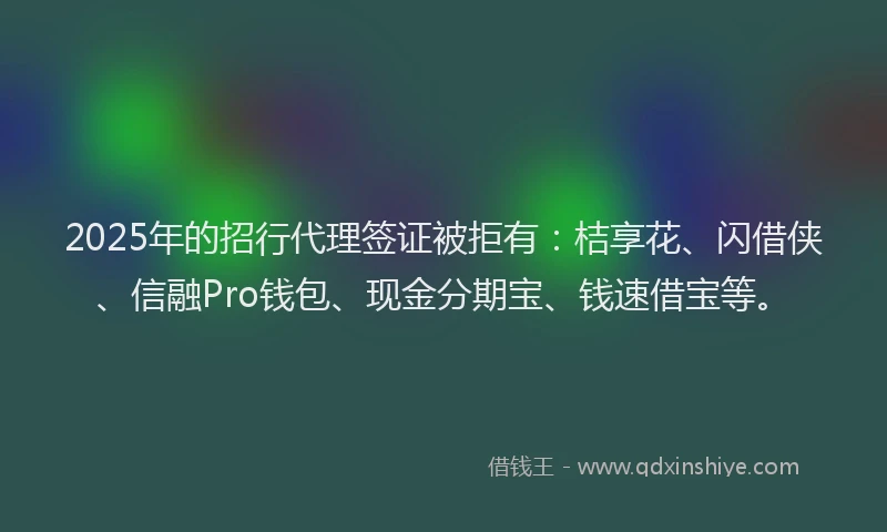 2025年的招行代理签证被拒有：桔享花、闪借侠、信融Pro钱包、现金分期宝、钱速借宝等。
