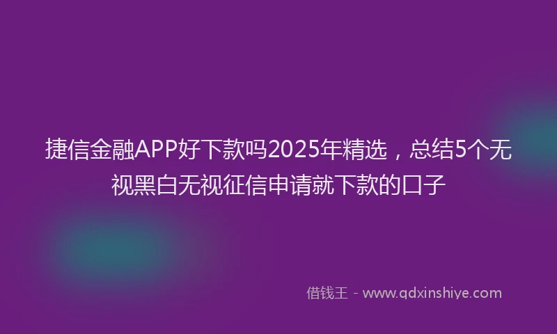 捷信金融APP好下款吗2025年精选，总结5个无视黑白无视征信申请就下款的口子