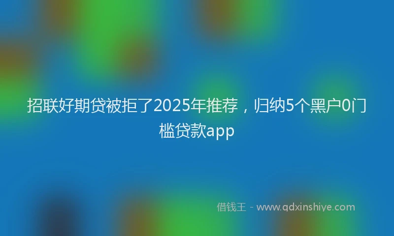 招联好期贷被拒了2025年推荐，归纳5个黑户0门槛贷款app