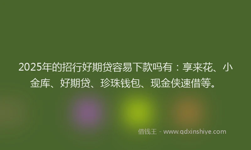 2025年的招行好期贷容易下款吗有:享来花、小金库、好期贷、珍珠钱包、现金侠速借等。