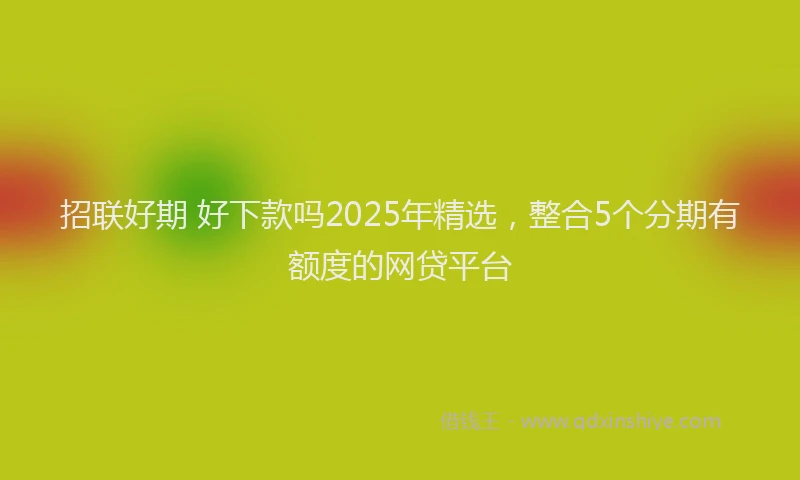招联好期 好下款吗2025年精选，整合5个分期有额度的网贷平台