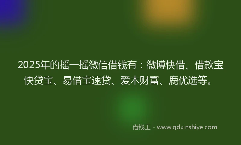 2025年的摇一摇微信借钱有：微博快借、借款宝快贷宝、易借宝速贷、爱木财富、鹿优选等。
