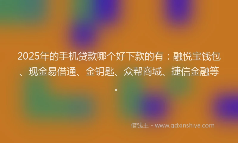2025年的手机贷款哪个好下款的有：融悦宝钱包、现金易借通、金钥匙、众帮商城、捷信金融等。