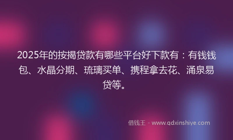 2025年的按揭贷款有哪些平台好下款有：有钱钱包、水晶分期、琉璃买单、携程拿去花、涌泉易贷等。