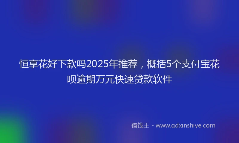 恒享花好下款吗2025年推荐，概括5个支付宝花呗逾期万元快速贷款软件