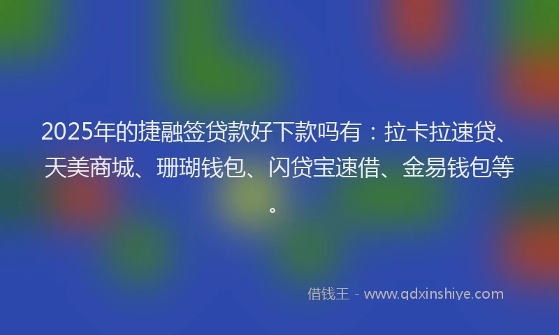 2025年的捷融签贷款好下款吗有：拉卡拉速贷、天美商城、珊瑚钱包、闪贷宝速借、金易钱包等。