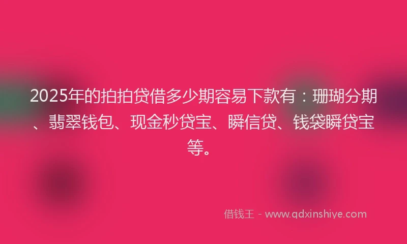 2025年的拍拍贷借多少期容易下款有：珊瑚分期、翡翠钱包、现金秒贷宝、瞬信贷、钱袋瞬贷宝等。
