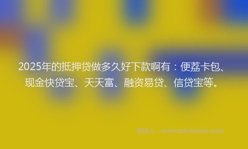2025年的抵押贷做多久好下款啊有：便荔卡包、现金快贷宝、天天富、融资易贷、信贷宝等。
