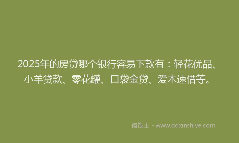 2025年的房贷哪个银行容易下款有：轻花优品、小羊贷款、零花罐、口袋金贷、爱木速借等。