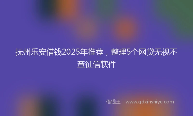 抚州乐安借钱2025年推荐，整理5个网贷无视不查征信软件