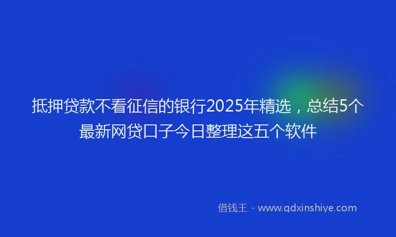 抵押贷款不看征信的银行2025年精选，总结5个最新网贷口子今日整理这五个软件