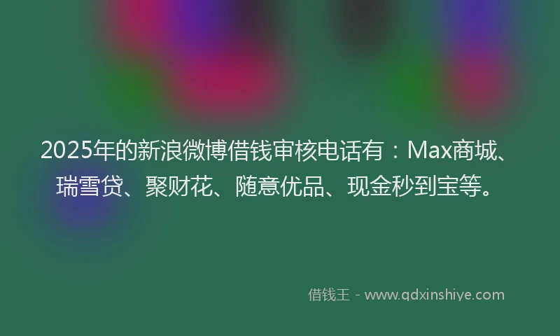 2025年的新浪微博借钱审核电话有：Max商城、瑞雪贷、聚财花、随意优品、现金秒到宝等。