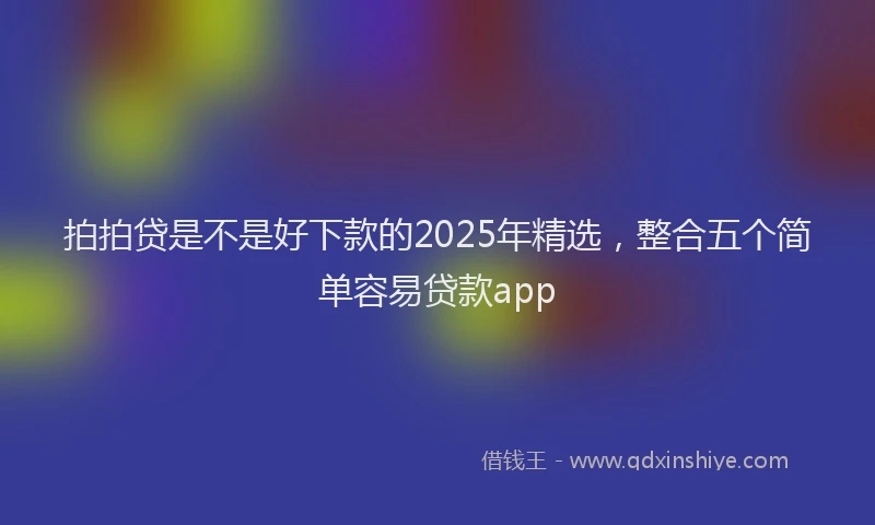 拍拍贷是不是好下款的2025年精选，整合五个简单容易贷款app