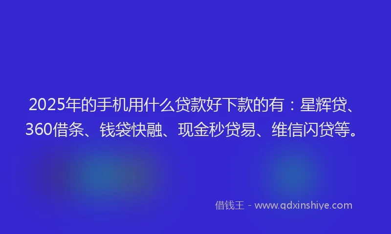 2025年的手机用什么贷款好下款的有：星辉贷、360借条、钱袋快融、现金秒贷易、维信闪贷等。