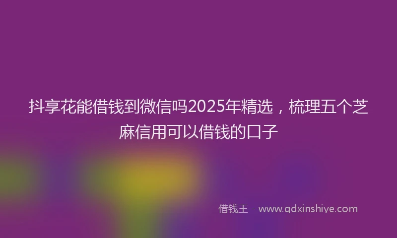 抖享花能借钱到微信吗2025年精选，梳理五个芝麻信用可以借钱的口子