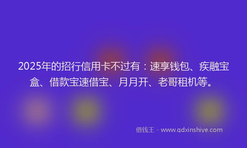 2025年的招行信用卡不过有：速享钱包、疾融宝盒、借款宝速借宝、月月开、老哥租机等。