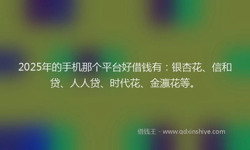 2025年的手机那个平台好借钱有：银杏花、信和贷、人人贷、时代花、金瀛花等。