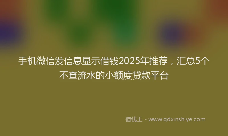 手机微信发信息显示借钱2025年推荐，汇总5个不查流水的小额度贷款平台