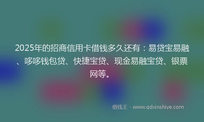 2025年的招商信用卡借钱多久还有：易贷宝易融、哆哆钱包贷、快捷宝贷、现金易融宝贷、银票网等。