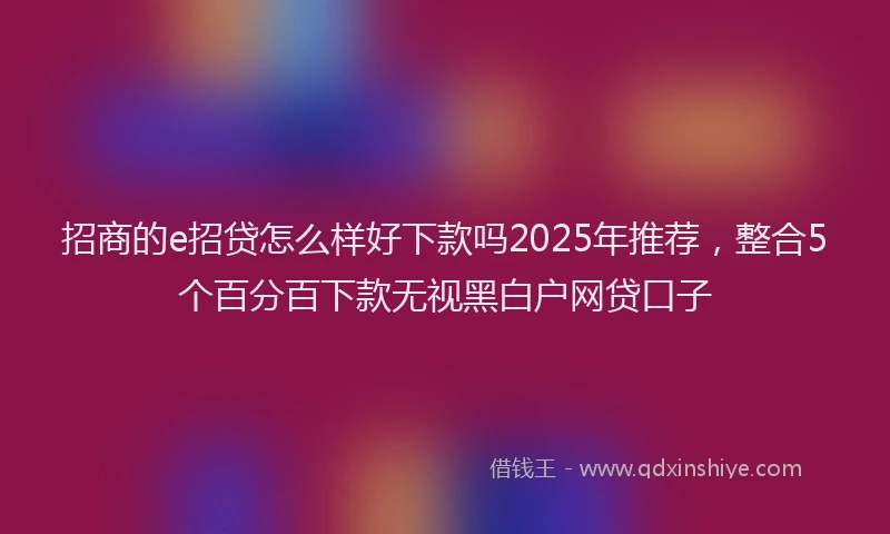 招商的e招贷怎么样好下款吗2025年推荐，整合5个百分百下款无视黑白户网贷口子