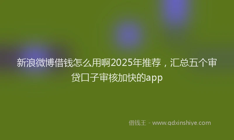 新浪微博借钱怎么用啊2025年推荐，汇总五个审贷口子审核加快的app