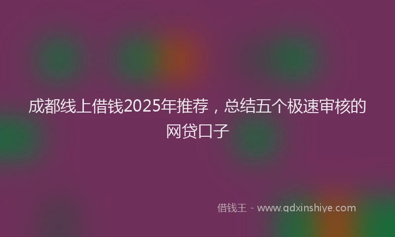 成都线上借钱2025年推荐，总结五个极速审核的网贷口子