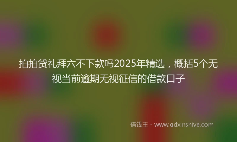 拍拍贷礼拜六不下款吗2025年精选，概括5个无视当前逾期无视征信的借款口子