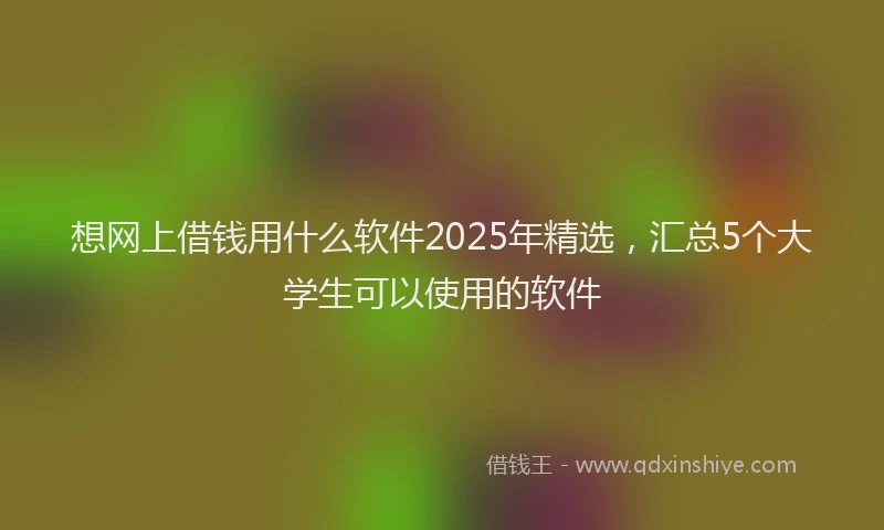 想网上借钱用什么软件2025年精选，汇总5个大学生可以使用的软件