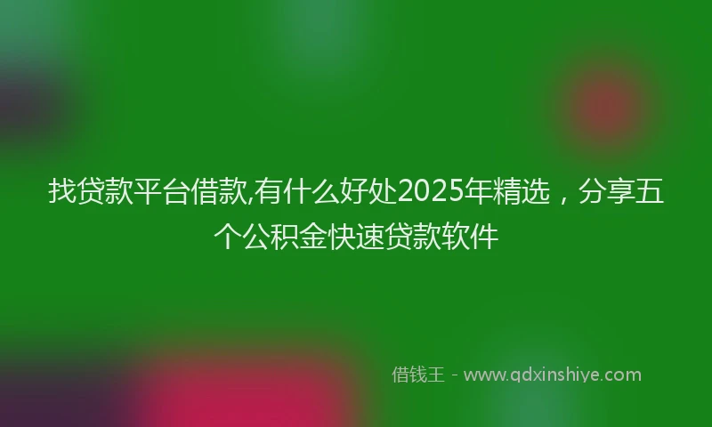 找贷款平台借款,有什么好处2025年精选，分享五个公积金快速贷款软件