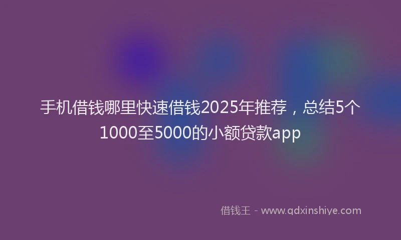 手机借钱哪里快速借钱2025年推荐，总结5个1000至5000的小额贷款app