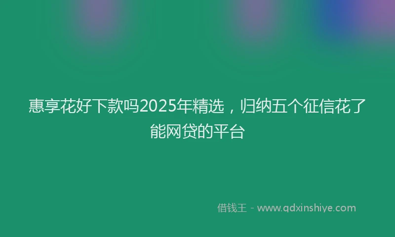 惠享花好下款吗2025年精选，归纳五个征信花了能网贷的平台