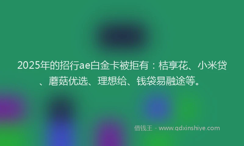 2025年的招行ae白金卡被拒有：桔享花、小米贷、蘑菇优选、理想给、钱袋易融途等。