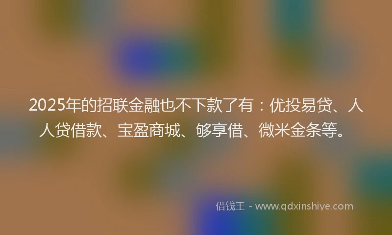 2025年的招联金融也不下款了有：优投易贷、人人贷借款、宝盈商城、够享借、微米金条等。