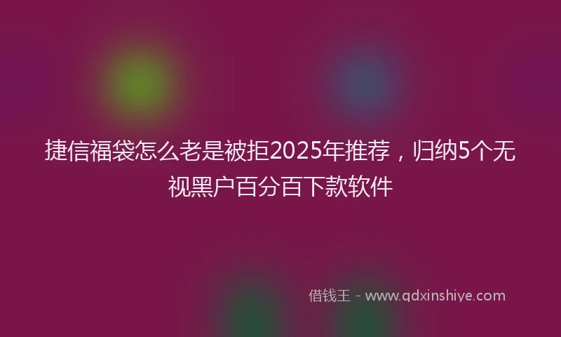 捷信福袋怎么老是被拒2025年推荐，归纳5个无视黑户百分百下款软件